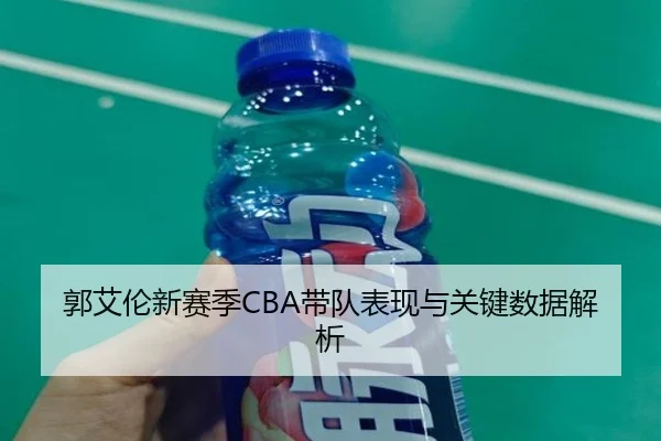 郭艾伦新赛季CBA带队表现与关键数据解析